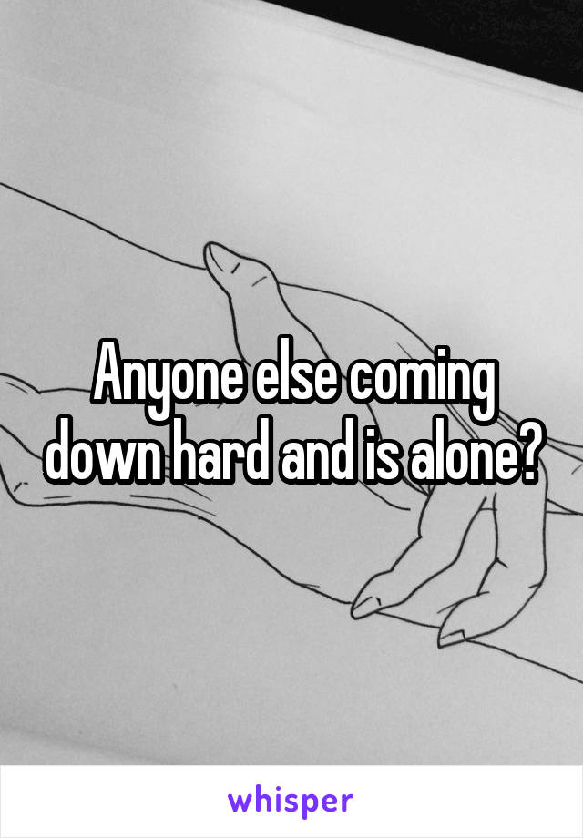 Anyone else coming down hard and is alone?