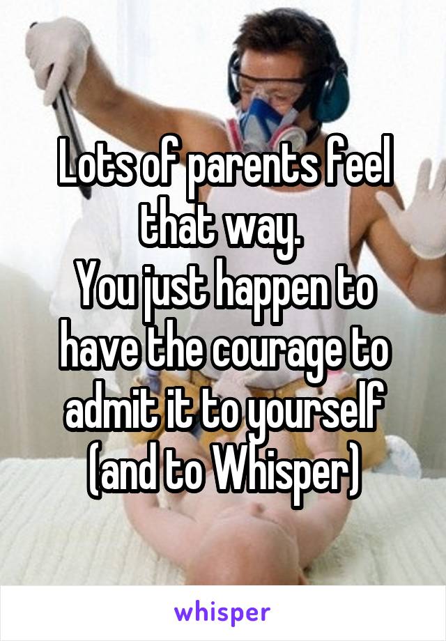 Lots of parents feel that way. 
You just happen to have the courage to admit it to yourself (and to Whisper)