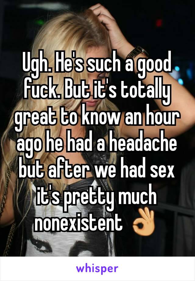 Ugh. He's such a good fuck. But it's totally great to know an hour ago he had a headache but after we had sex it's pretty much nonexistent 👌