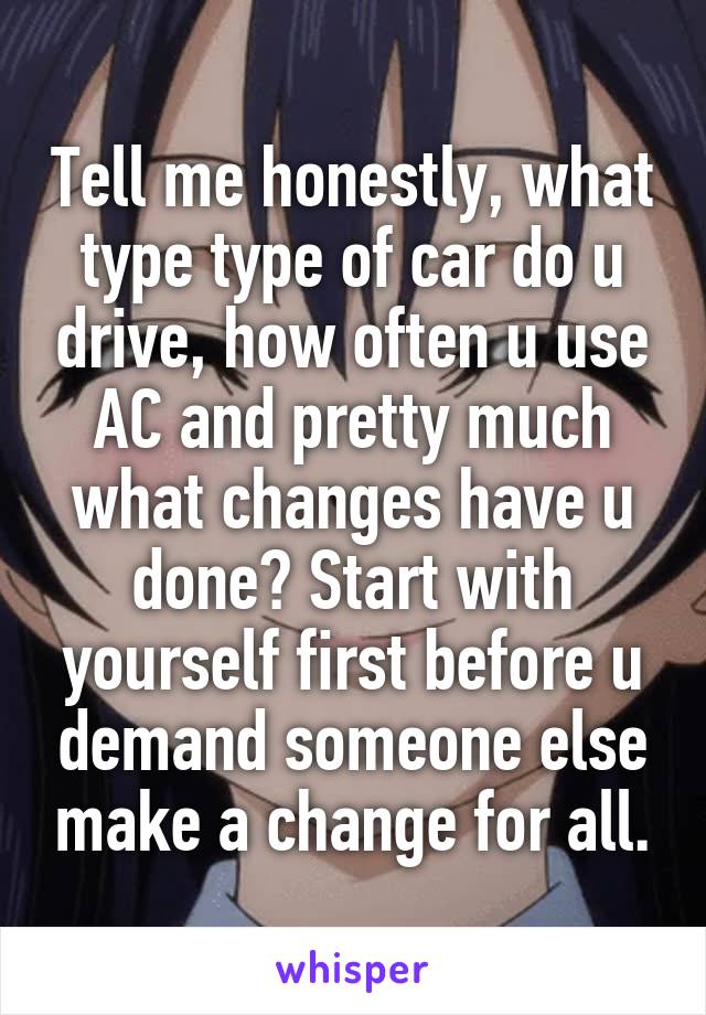 Tell me honestly, what type type of car do u drive, how often u use AC and pretty much what changes have u done? Start with yourself first before u demand someone else make a change for all.