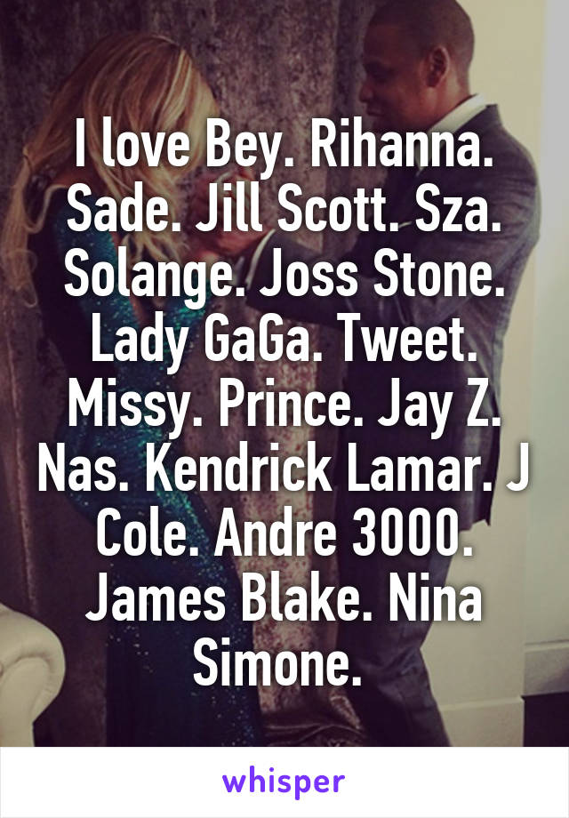 I love Bey. Rihanna. Sade. Jill Scott. Sza. Solange. Joss Stone. Lady GaGa. Tweet. Missy. Prince. Jay Z. Nas. Kendrick Lamar. J Cole. Andre 3000. James Blake. Nina Simone. 