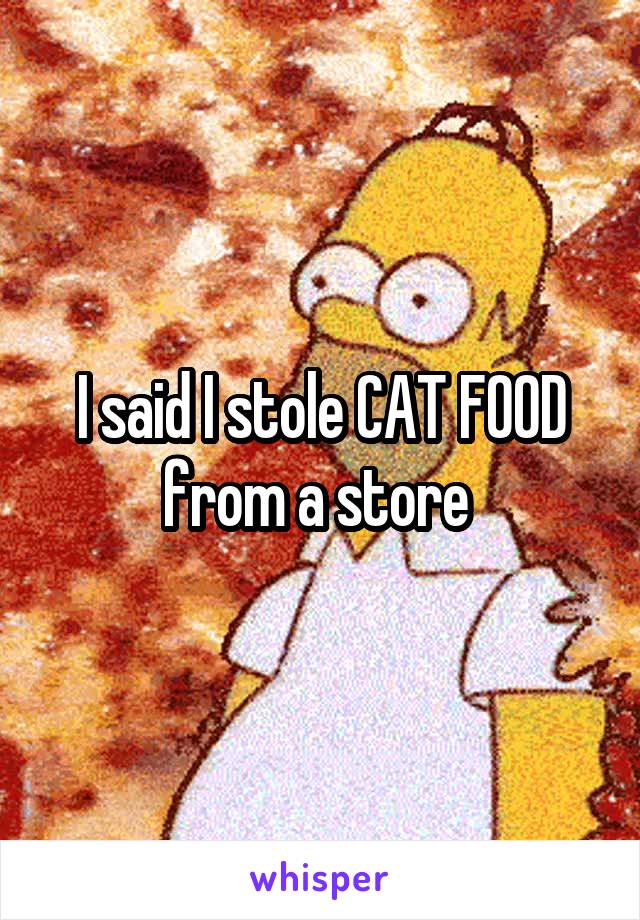 I said I stole CAT FOOD from a store 