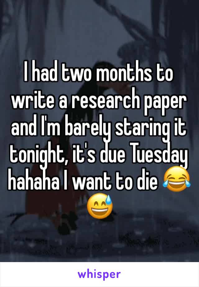 I had two months to write a research paper and I'm barely staring it tonight, it's due Tuesday hahaha I want to die 😂😅
