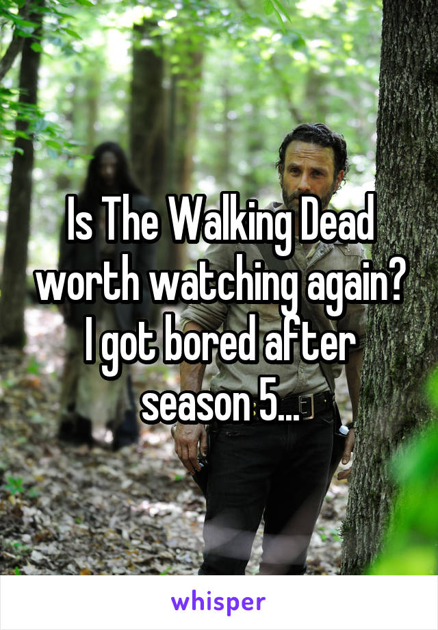 Is The Walking Dead worth watching again? I got bored after season 5...