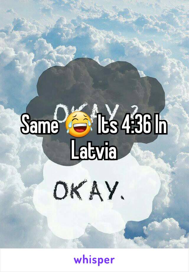 Same 😂 Its 4:36 In Latvia