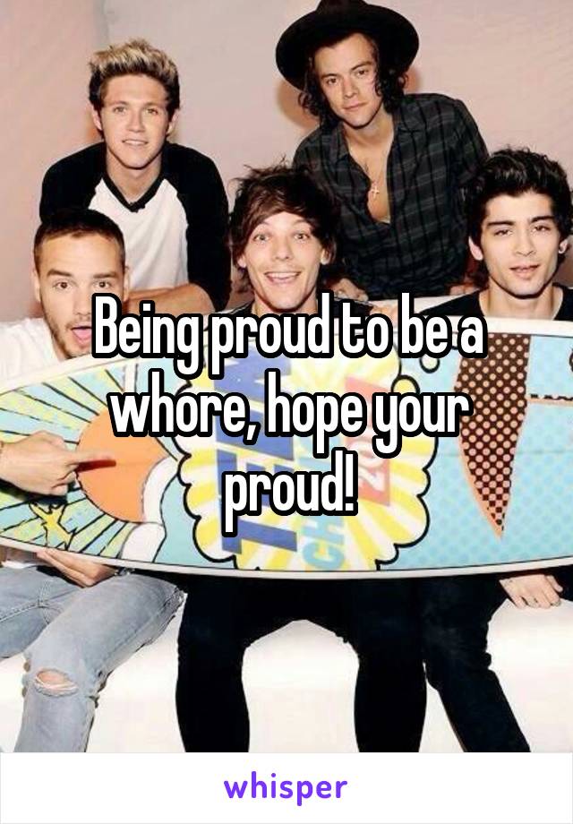 Being proud to be a whore, hope your proud!
