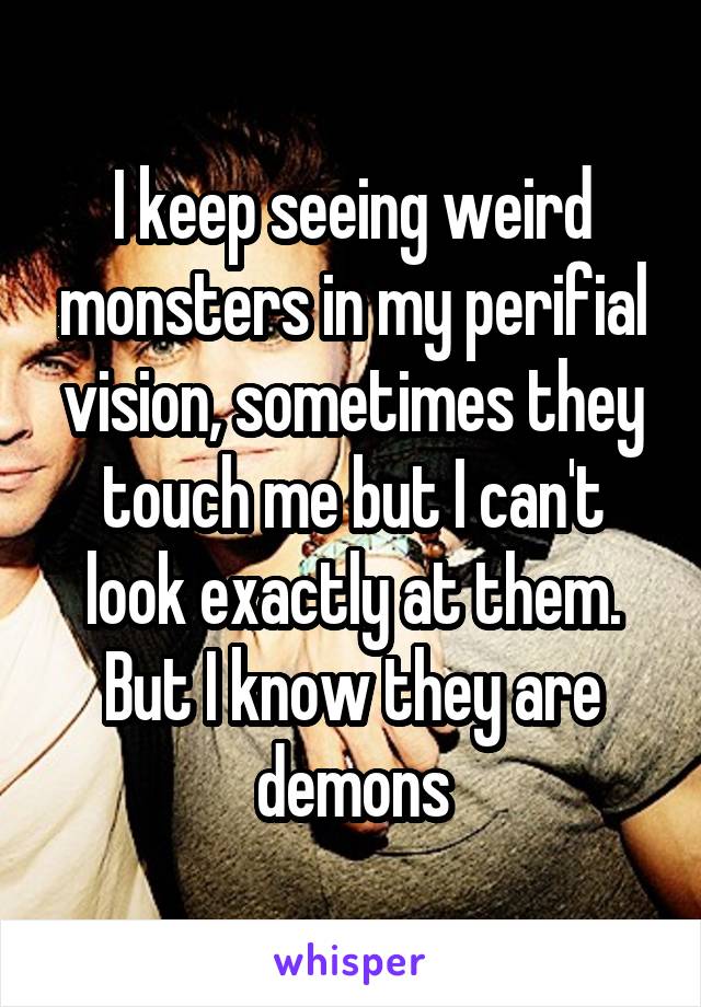 I keep seeing weird monsters in my perifial vision, sometimes they touch me but I can't look exactly at them. But I know they are demons