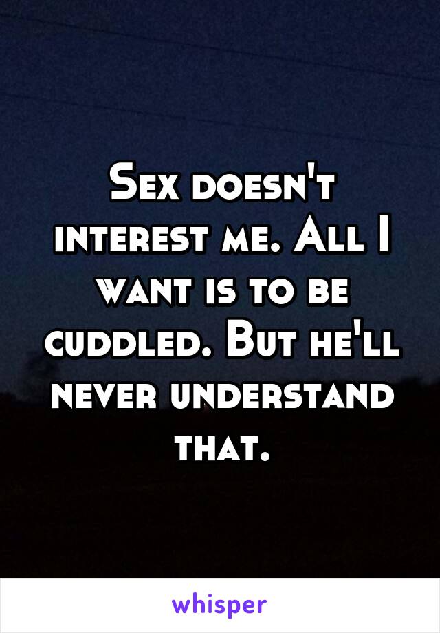 Sex doesn't interest me. All I want is to be cuddled. But he'll never understand that.