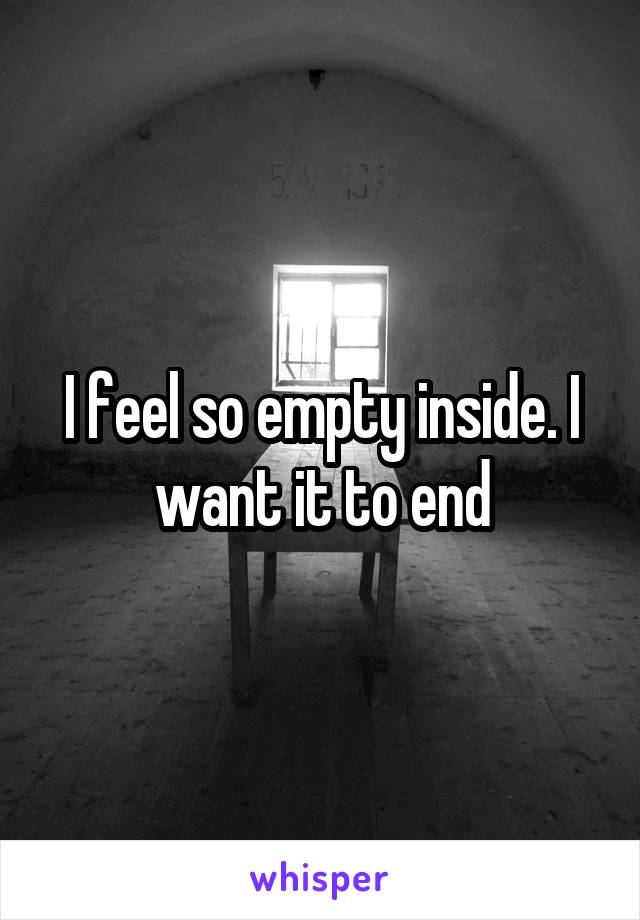 I feel so empty inside. I want it to end