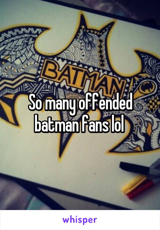 So many offended batman fans lol 