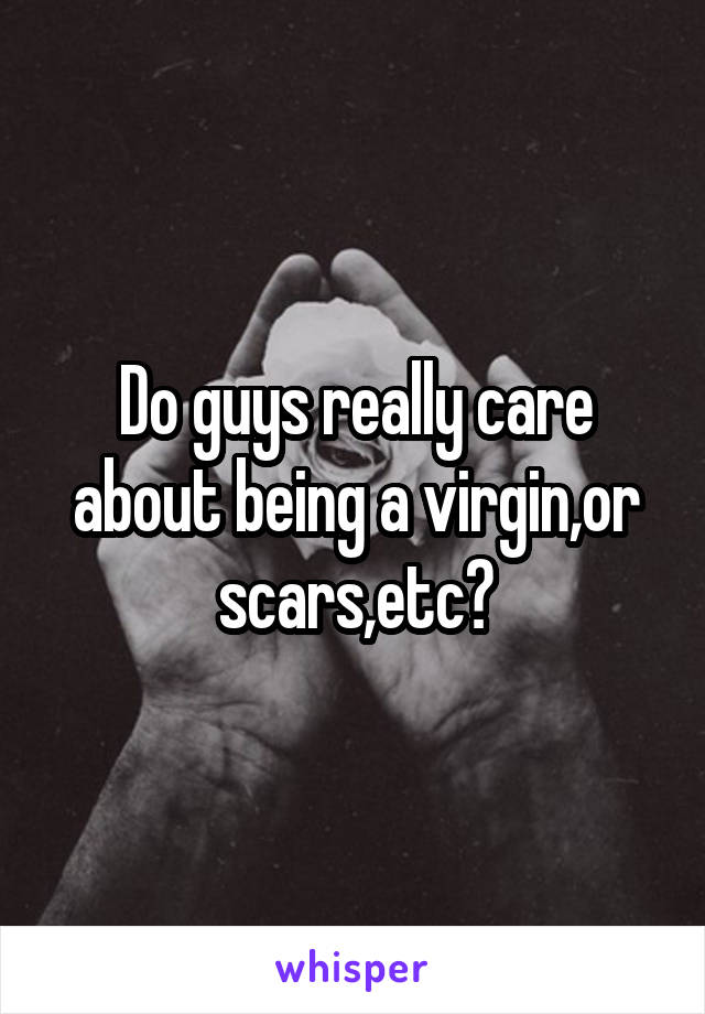 Do guys really care about being a virgin,or scars,etc?