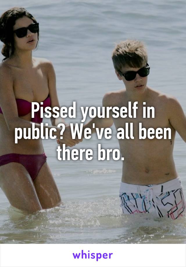 Pissed yourself in public? We've all been there bro. 