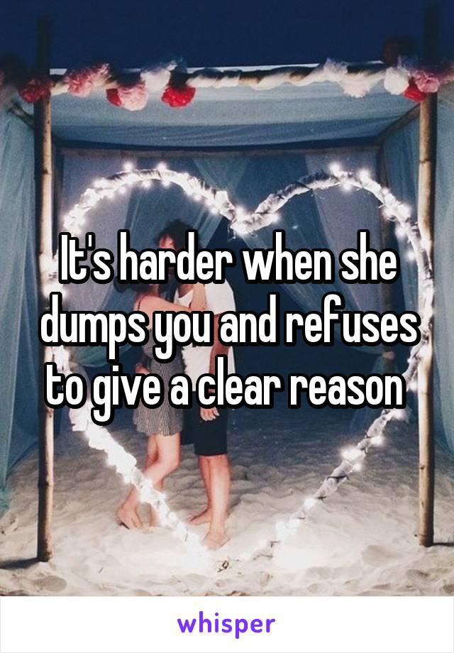 It's harder when she dumps you and refuses to give a clear reason 