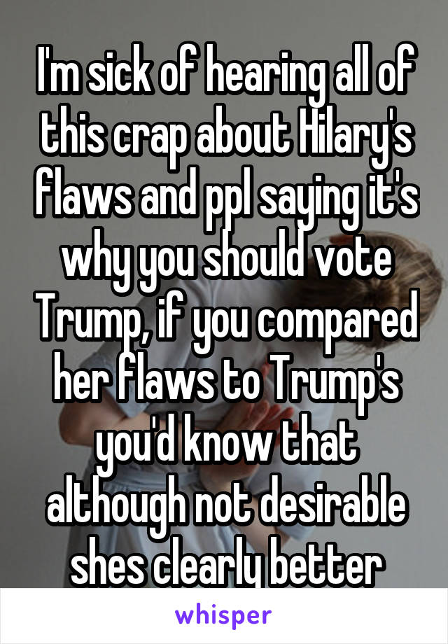I'm sick of hearing all of this crap about Hilary's flaws and ppl saying it's why you should vote Trump, if you compared her flaws to Trump's you'd know that although not desirable shes clearly better
