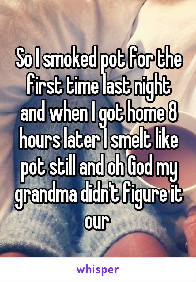 So I smoked pot for the first time last night and when I got home 8 hours later I smelt like pot still and oh God my grandma didn't figure it our 