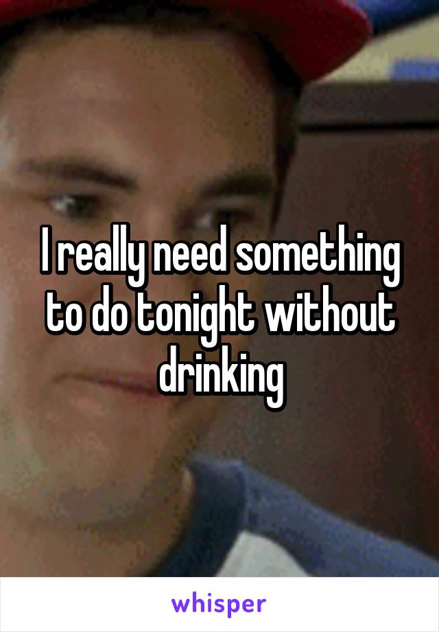 I really need something to do tonight without drinking