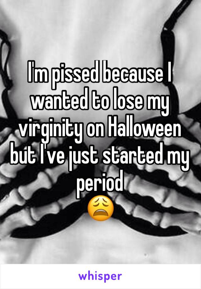 I'm pissed because I wanted to lose my virginity on Halloween but I've just started my period 
😩