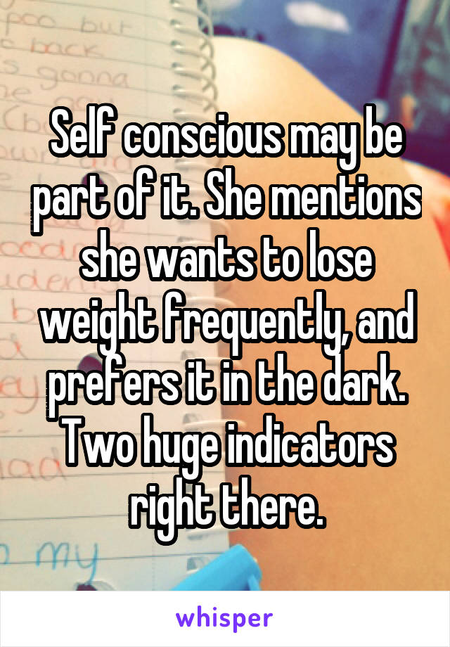 Self conscious may be part of it. She mentions she wants to lose weight frequently, and prefers it in the dark. Two huge indicators right there.