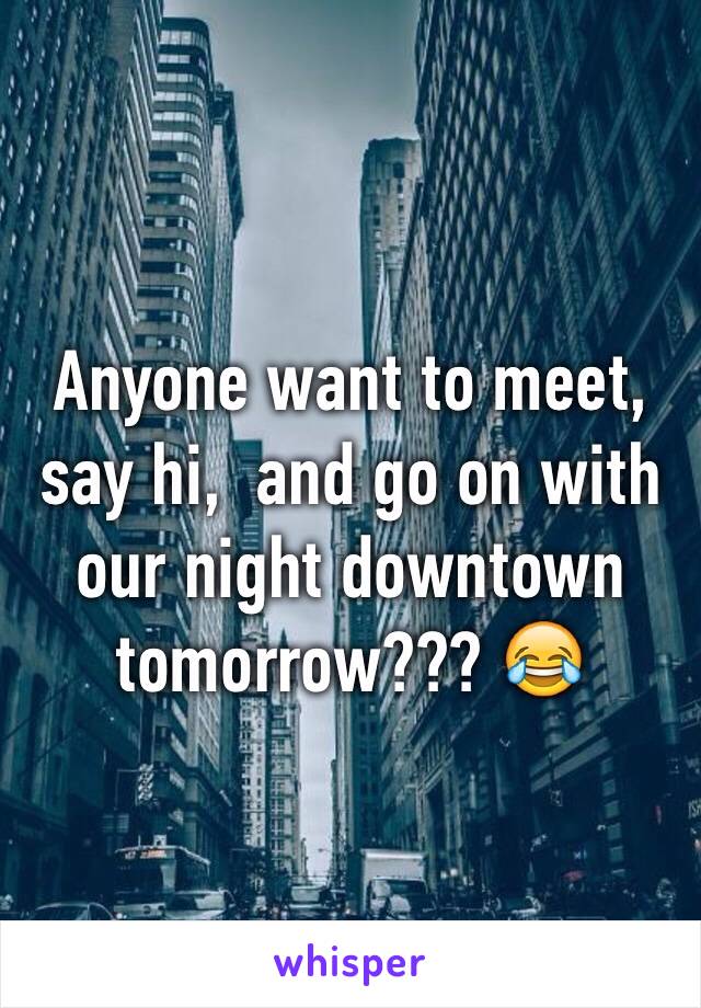Anyone want to meet, say hi,  and go on with our night downtown tomorrow??? 😂