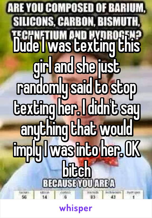 Dude I was texting this girl and she just randomly said to stop texting her. I didn't say anything that would imply I was into her. OK bitch