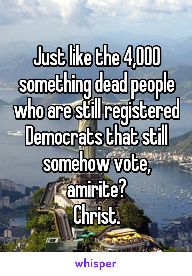 Just like the 4,000 something dead people who are still registered Democrats that still somehow vote, amirite?
Christ.
