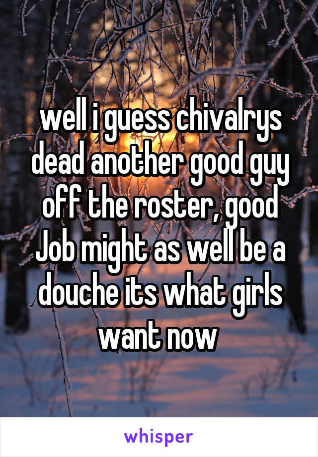 well i guess chivalrys dead another good guy off the roster, good Job might as well be a douche its what girls want now 