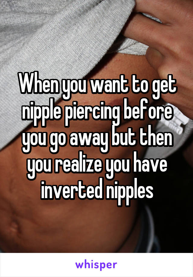 When you want to get nipple piercing before you go away but then you realize you have inverted nipples