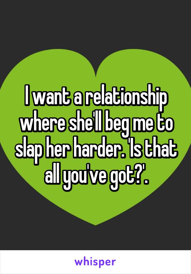 I want a relationship where she'll beg me to slap her harder. 'Is that all you've got?'.
