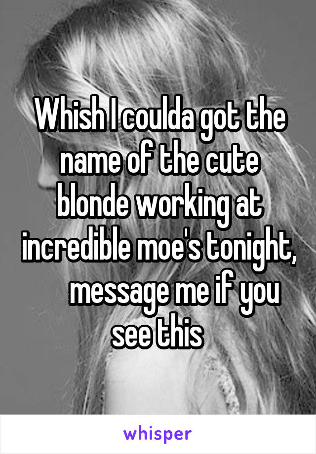 Whish I coulda got the name of the cute blonde working at incredible moe's tonight,      message me if you see this 