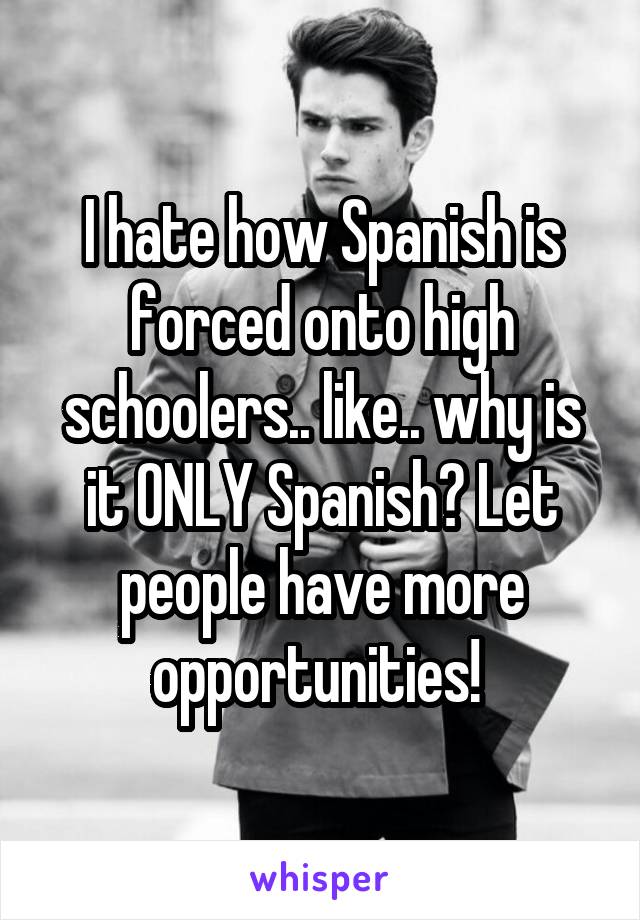 I hate how Spanish is forced onto high schoolers.. like.. why is it ONLY Spanish? Let people have more opportunities! 