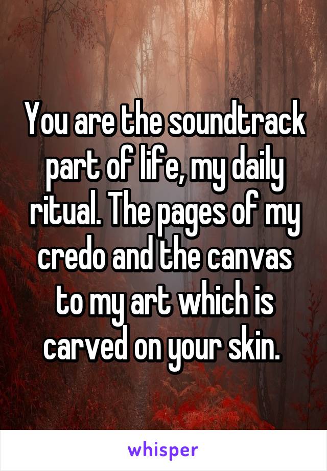 You are the soundtrack part of life, my daily ritual. The pages of my credo and the canvas to my art which is carved on your skin. 