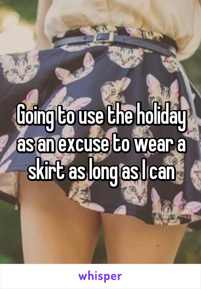 Going to use the holiday as an excuse to wear a skirt as long as I can