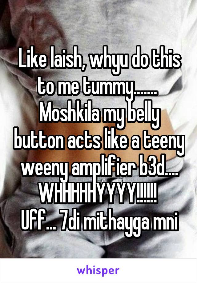 Like laish, whyu do this to me tummy....... 
Moshkila my belly button acts like a teeny weeny amplifier b3d....
WHHHHHYYYY!!!!!! 
Uff... 7di mithayga mni