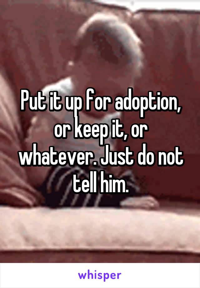 Put it up for adoption, or keep it, or whatever. Just do not tell him.
