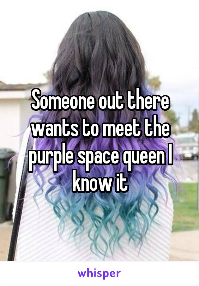 Someone out there wants to meet the purple space queen I know it