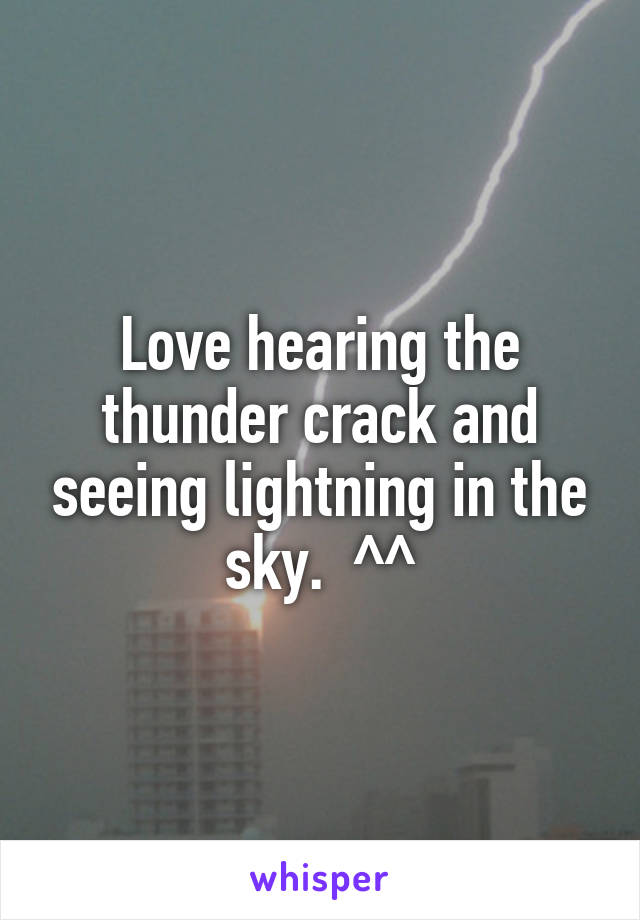 Love hearing the thunder crack and seeing lightning in the sky.  ^^