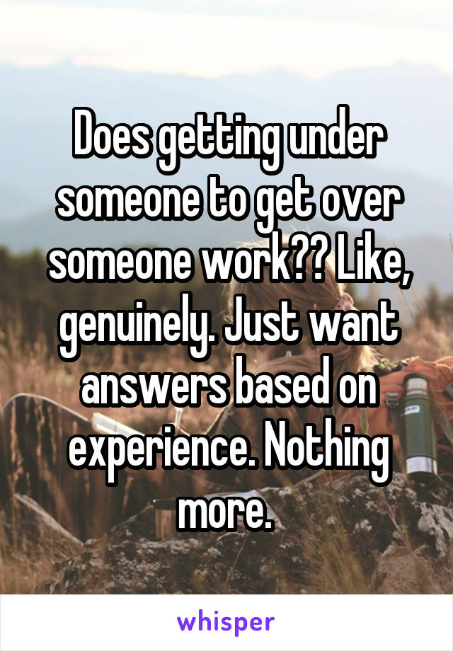 Does getting under someone to get over someone work?? Like, genuinely. Just want answers based on experience. Nothing more. 