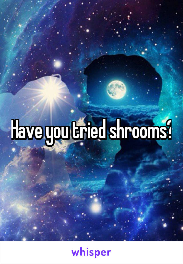 Have you tried shrooms?