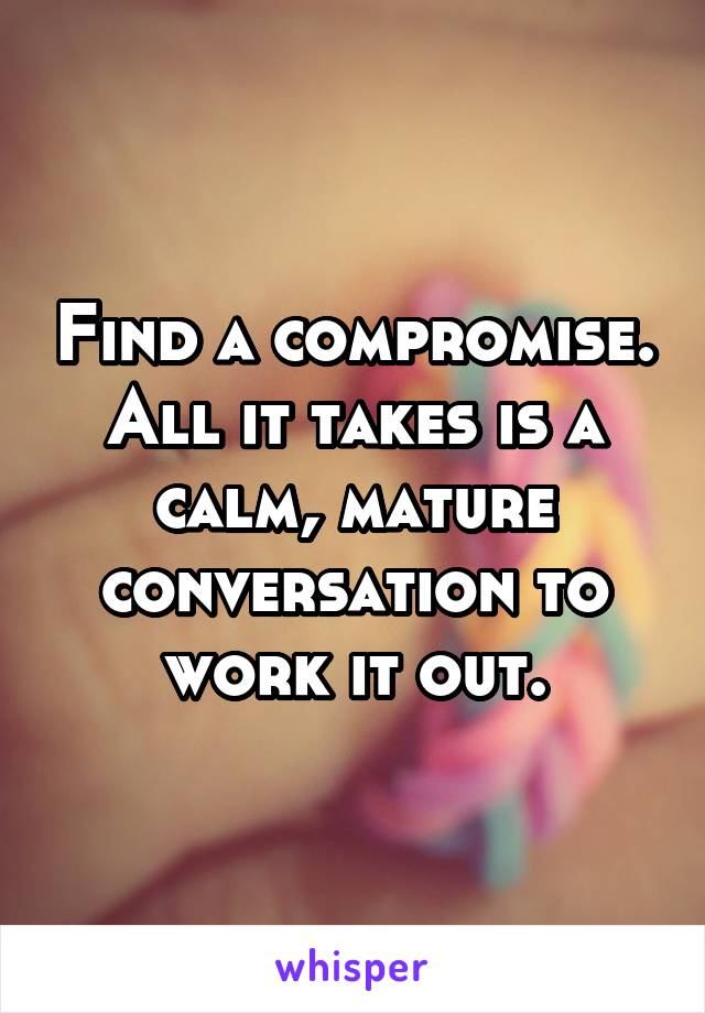 Find a compromise. All it takes is a calm, mature conversation to work it out.