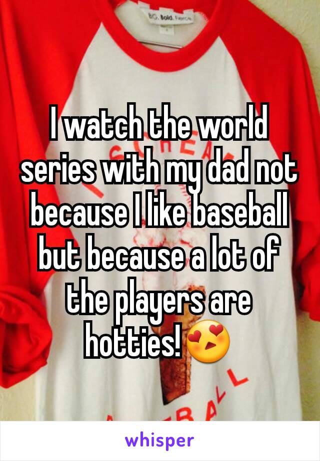 I watch the world series with my dad not because I like baseball but because a lot of the players are hotties!😍