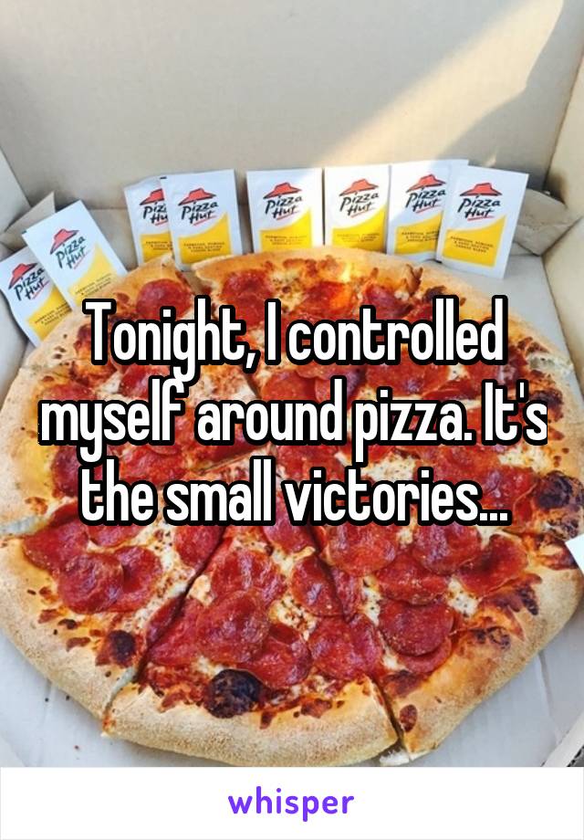 Tonight, I controlled myself around pizza. It's the small victories...