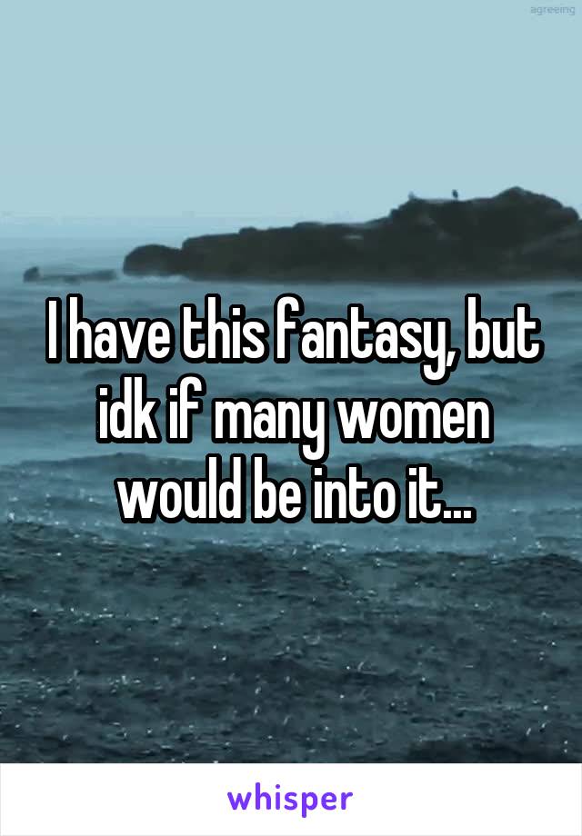 I have this fantasy, but idk if many women would be into it...