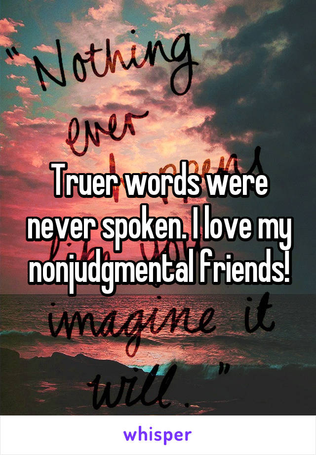 Truer words were never spoken. I love my nonjudgmental friends!