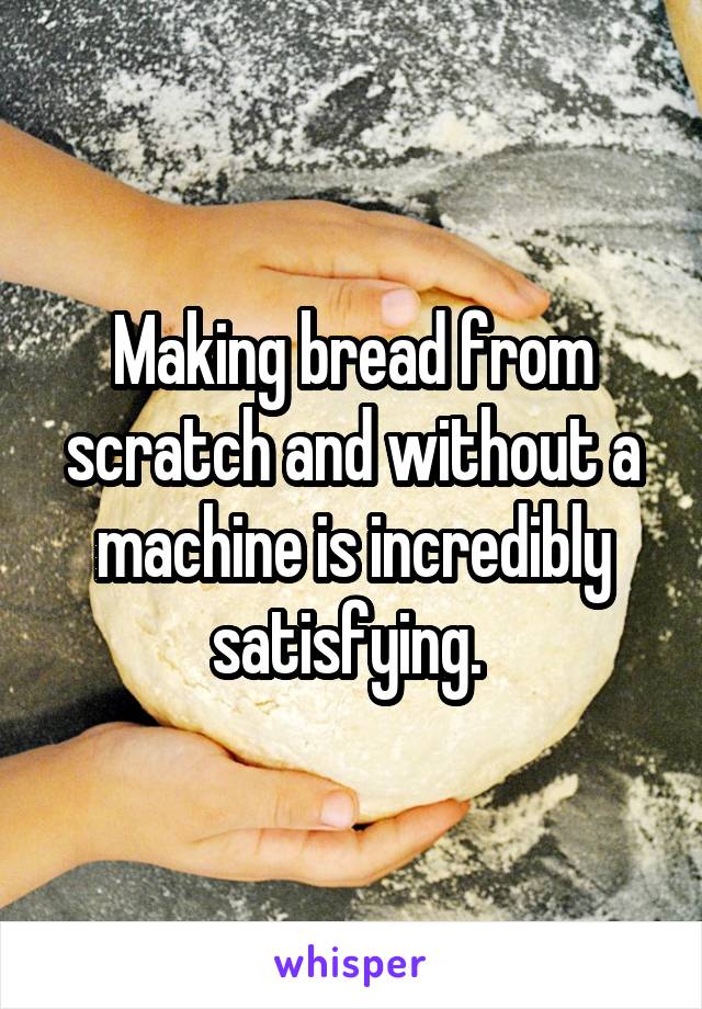 Making bread from scratch and without a machine is incredibly satisfying. 