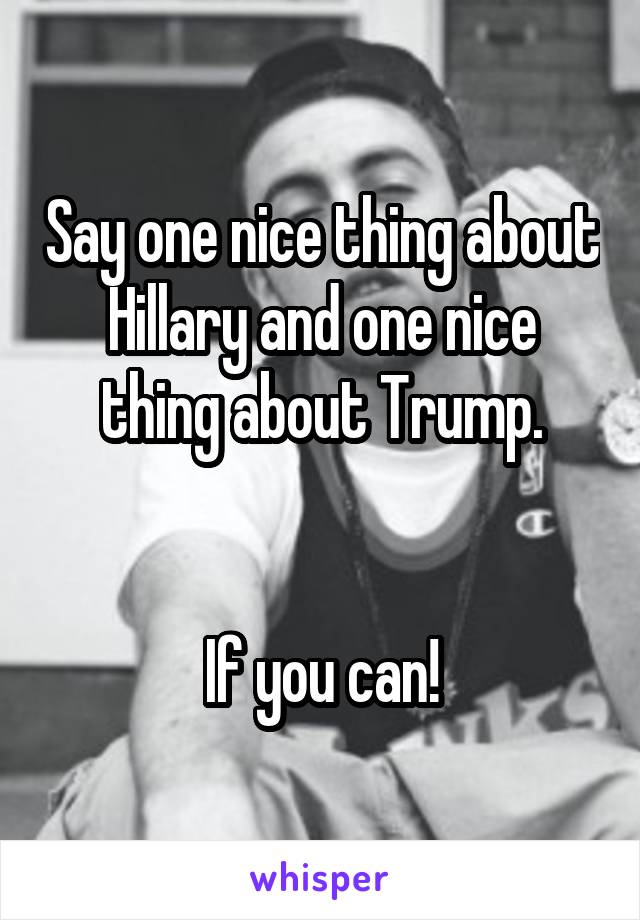 Say one nice thing about Hillary and one nice thing about Trump.


If you can!