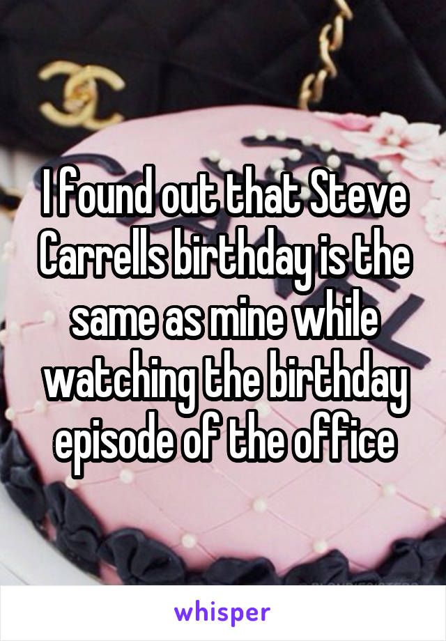 I found out that Steve Carrells birthday is the same as mine while watching the birthday episode of the office