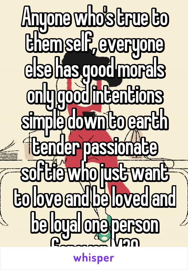 Anyone who's true to them self, everyone else has good morals only good intentions simple down to earth tender passionate softie who just want to love and be loved and be loyal one person forever M20