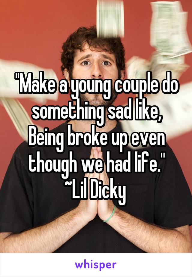 "Make a young couple do something sad like,
Being broke up even though we had life."
~Lil Dicky 