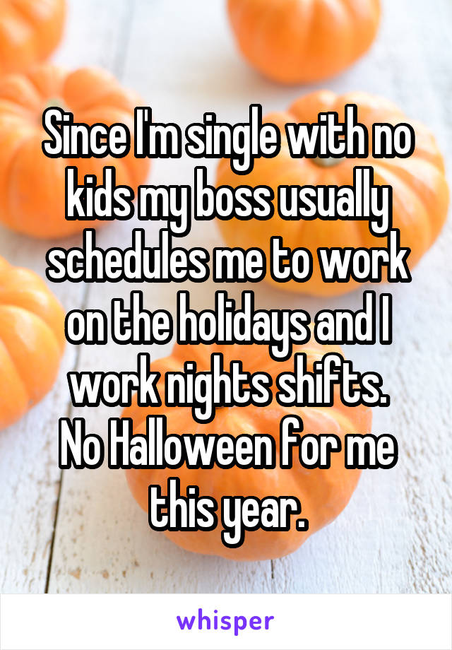 Since I'm single with no kids my boss usually schedules me to work on the holidays and I work nights shifts.
No Halloween for me this year.