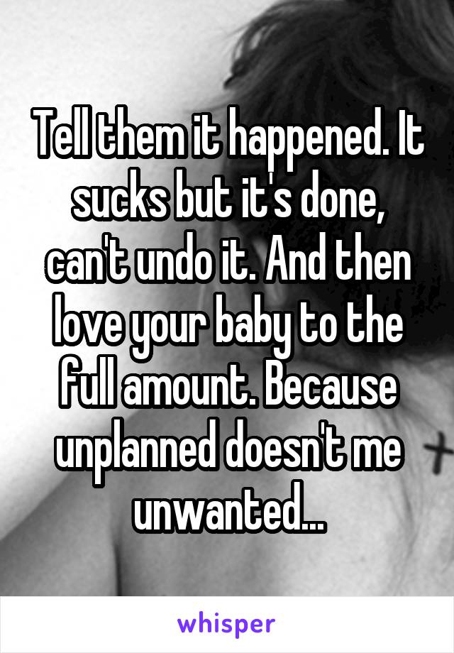 Tell them it happened. It sucks but it's done, can't undo it. And then love your baby to the full amount. Because unplanned doesn't me unwanted...